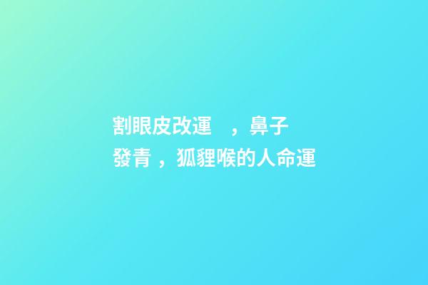 割眼皮改運，鼻子發青，狐貍喉的人命運
